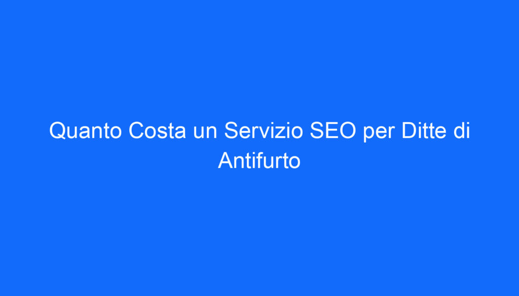 Quanto Costa un Servizio SEO per Ditte di Antifurto