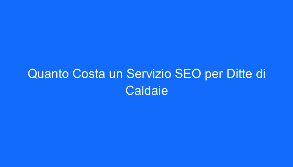 Quanto Costa un Servizio SEO per Ditte di Caldaie