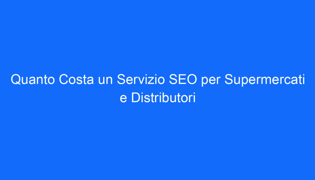 Quanto Costa un Servizio SEO per Supermercati e Distributori
