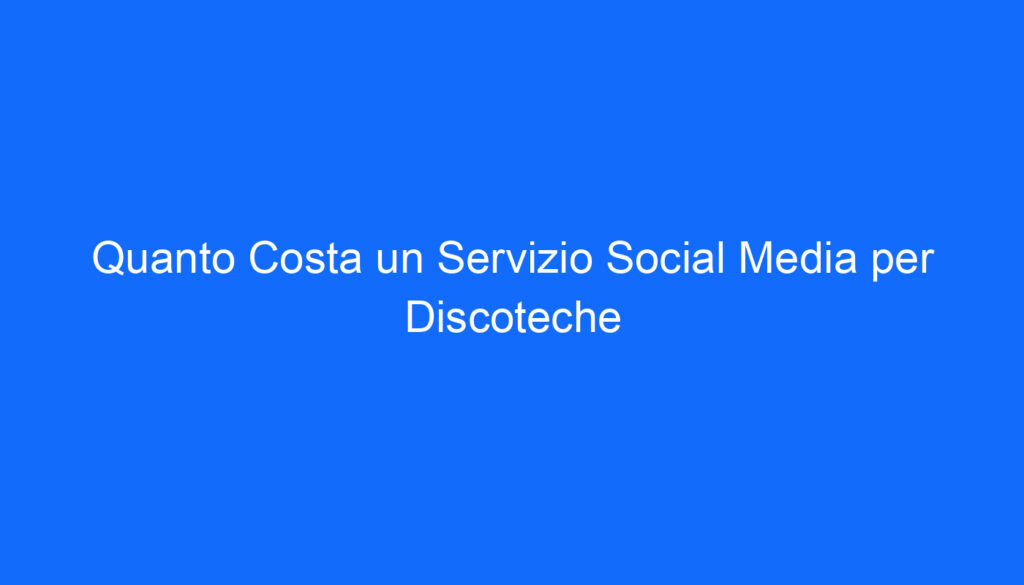 Quanto Costa un Servizio Social Media per Discoteche