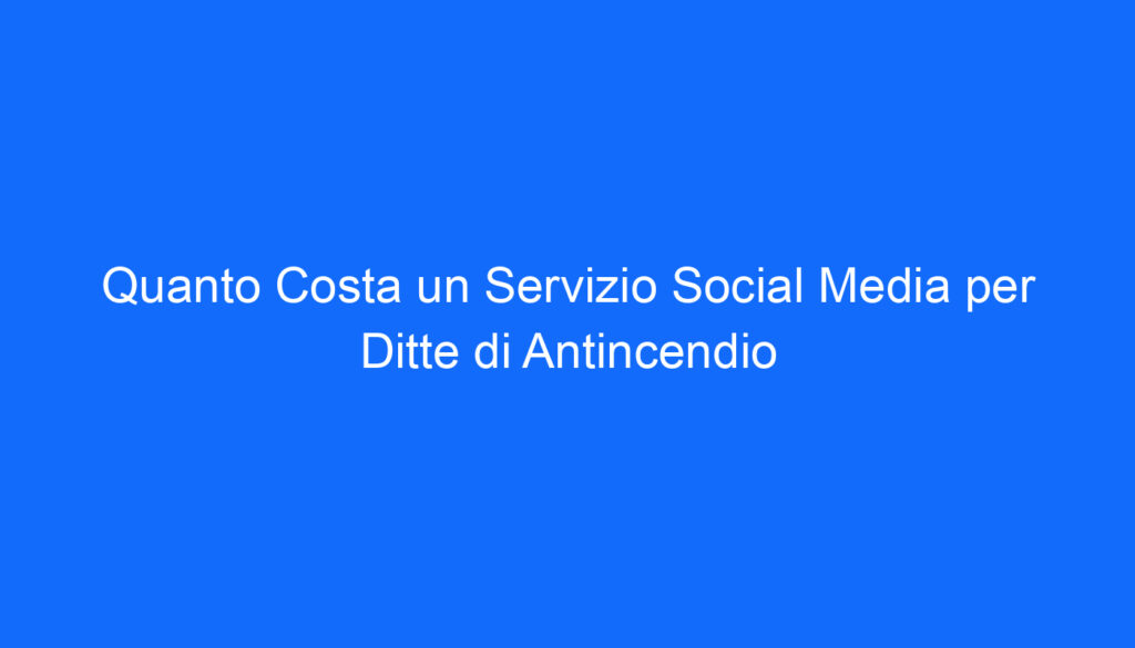 quanto costa un servizio social media per ditte di antincendio