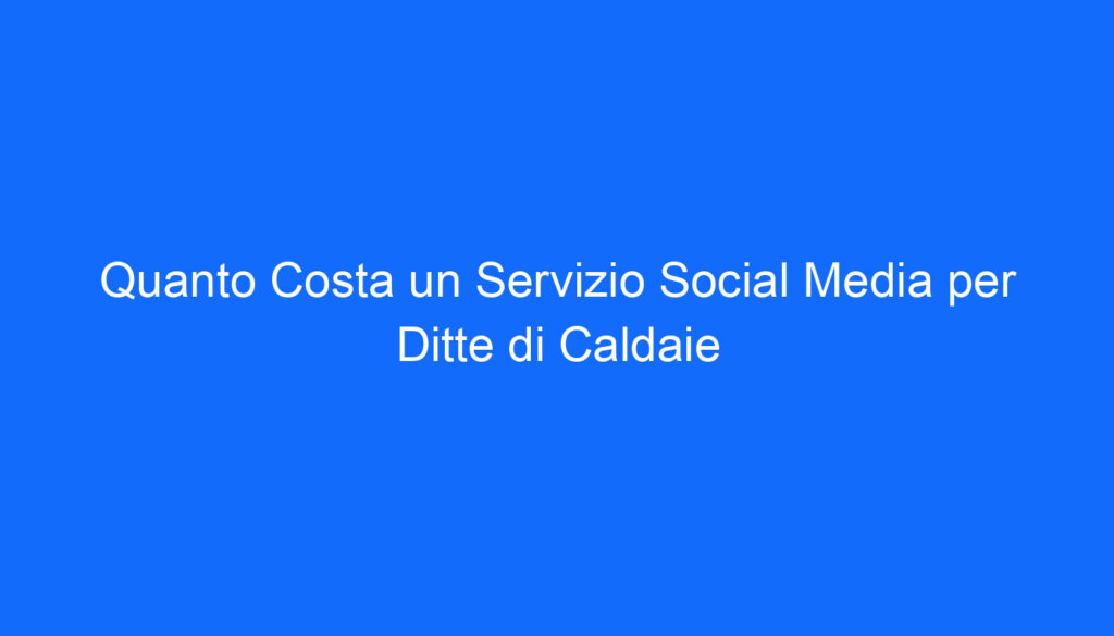 Quanto Costa un Servizio Social Media per Ditte di Caldaie