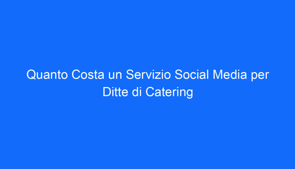 Quanto Costa un Servizio Social Media per Ditte di Catering