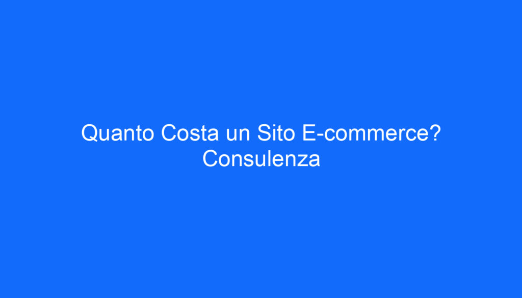 Quanto Costa un Sito E commerce? Consulenza