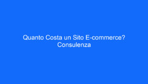 Quanto Costa un Sito E commerce? Consulenza