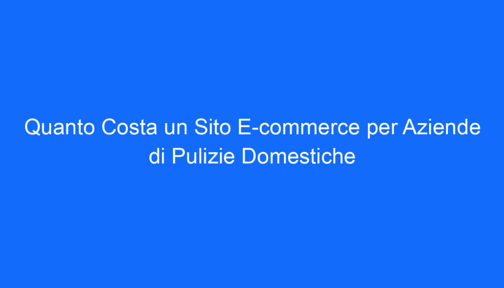 Quanto Costa un Sito E commerce per Aziende di Pulizie Domestiche