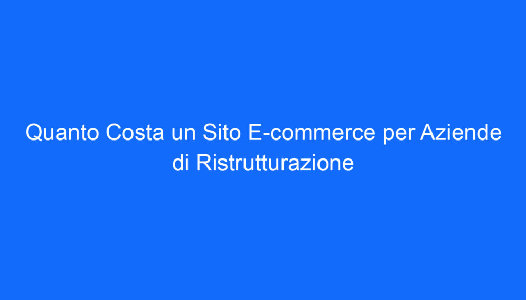 Quanto Costa un Sito E commerce per Aziende di Ristrutturazione