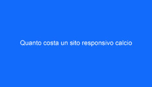 Quanto costa un sito responsivo calcio