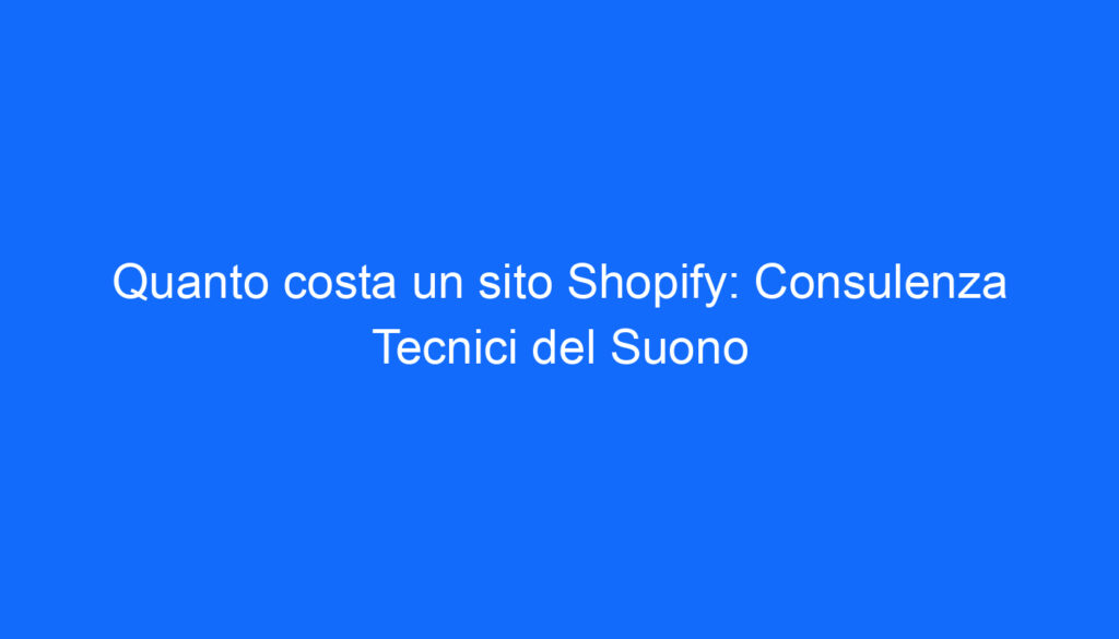Quanto costa un sito Shopify: Consulenza Tecnici del Suono