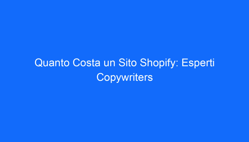 Quanto Costa un Sito Shopify: Esperti Copywriters