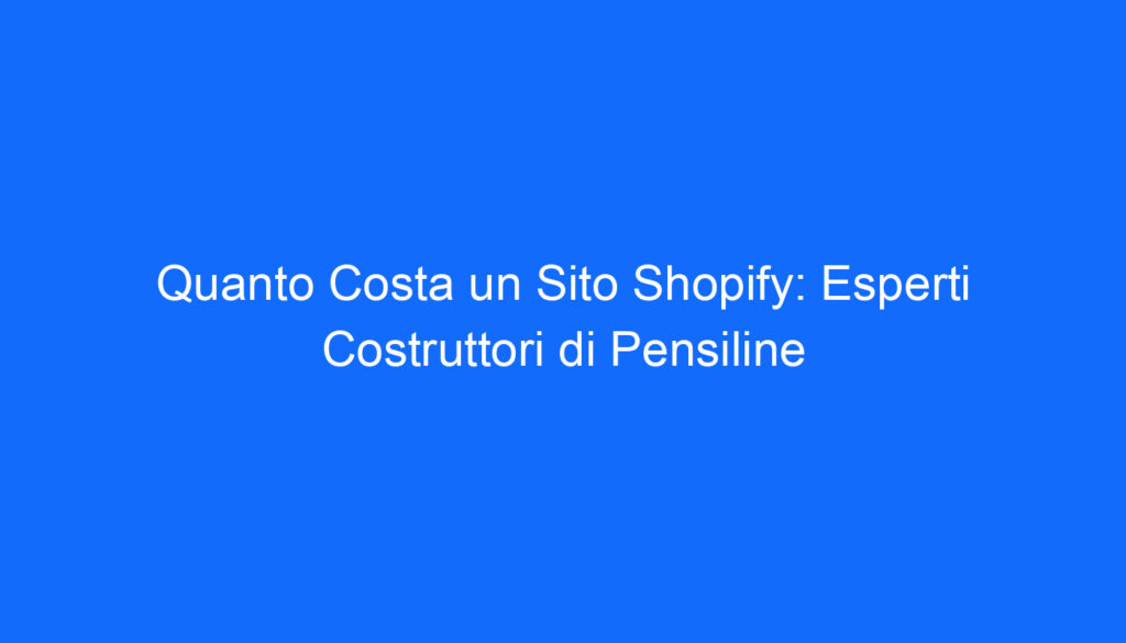 Quanto Costa un Sito Shopify: Esperti Costruttori di Pensiline