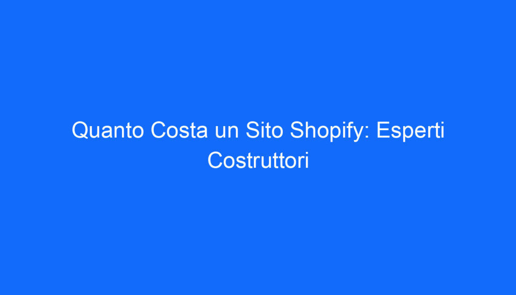 Quanto Costa un Sito Shopify: Esperti Costruttori