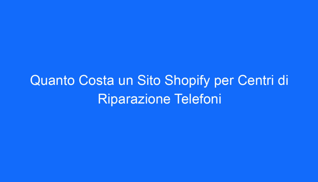 Quanto Costa un Sito Shopify per Centri di Riparazione Telefoni