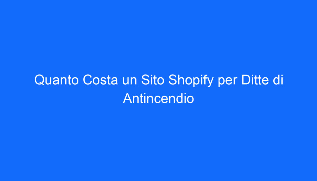 Quanto Costa un Sito Shopify per Ditte di Antincendio