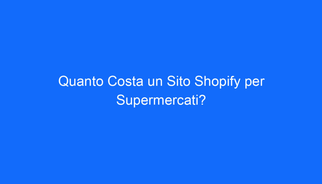 Quanto Costa un Sito Shopify per Supermercati?