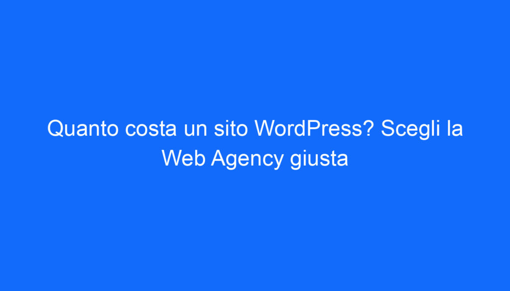 Quanto costa un sito WordPress? Scegli la Web Agency giusta