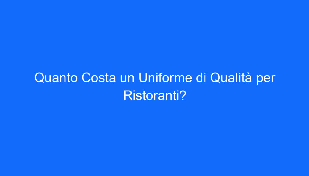 Quanto Costa un Uniforme di Qualità per Ristoranti?