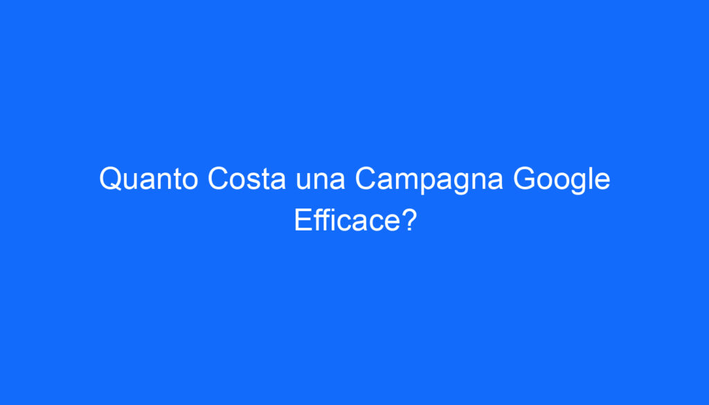 Quanto Costa una Campagna Google Efficace?