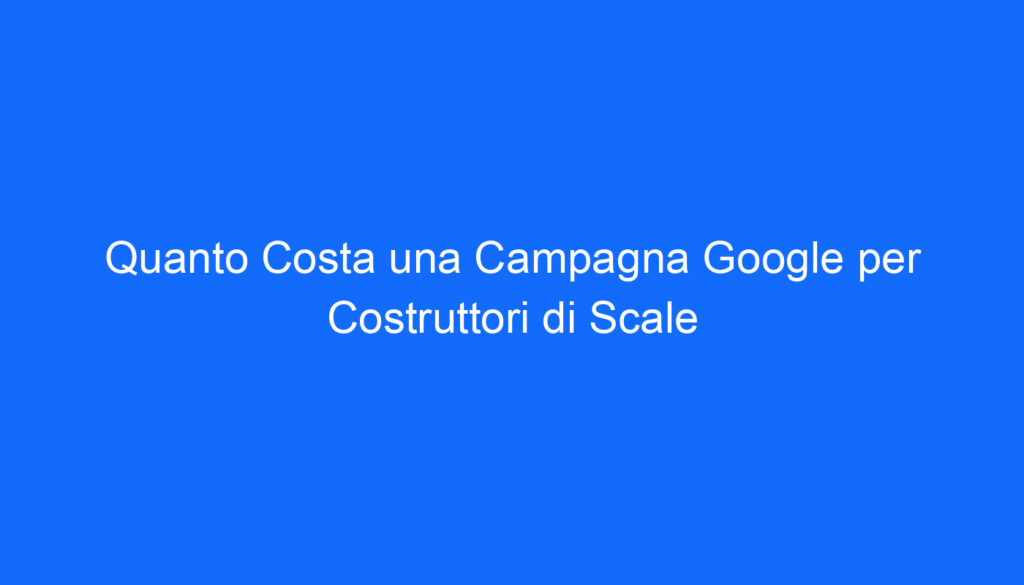 Quanto Costa una Campagna Google per Costruttori di Scale