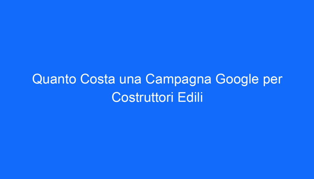 quanto costa una campagna google per costruttori edili