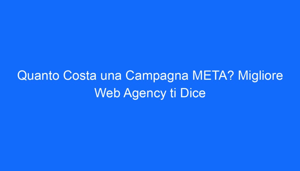 Quanto Costa una Campagna META? Migliore Web Agency ti Dice