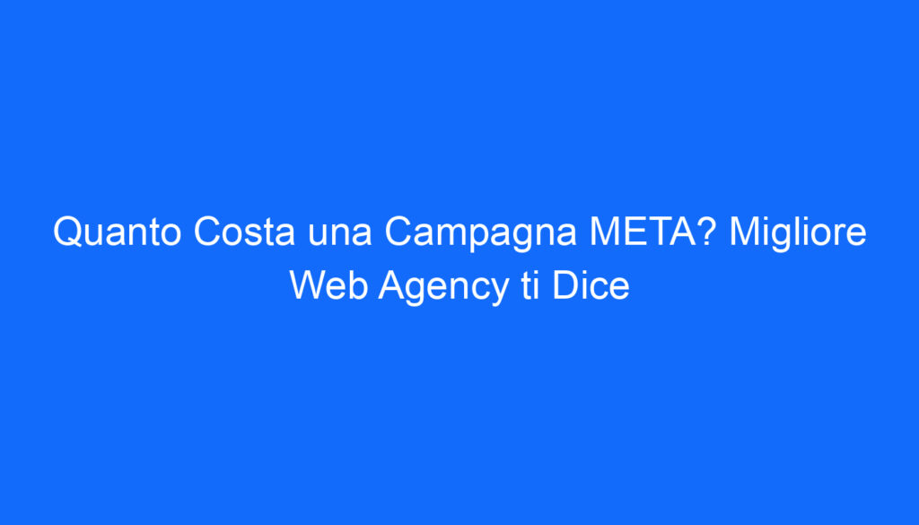 Quanto Costa una Campagna META? Migliore Web Agency ti Dice