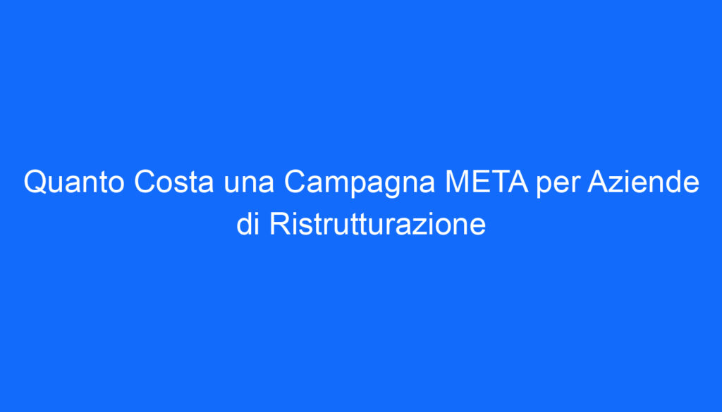 Quanto Costa una Campagna META per Aziende di Ristrutturazione