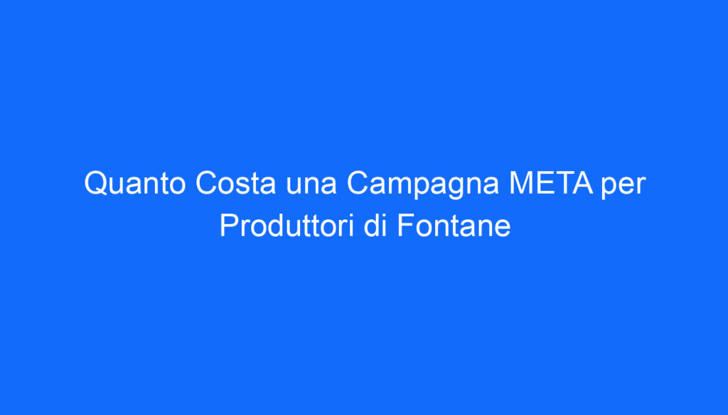 Quanto Costa una Campagna META per Produttori di Fontane