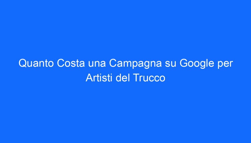 quanto costa una campagna su google per artisti del trucco
