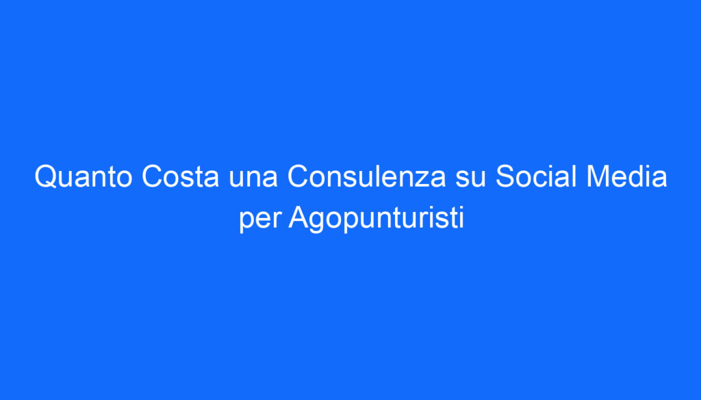 quanto costa una consulenza su social media per agopunturisti