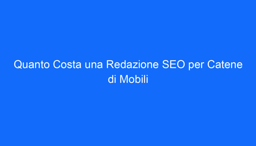 Quanto Costa una Redazione SEO per Catene di Mobili