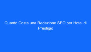 Quanto Costa una Redazione SEO per Hotel di Prestigio