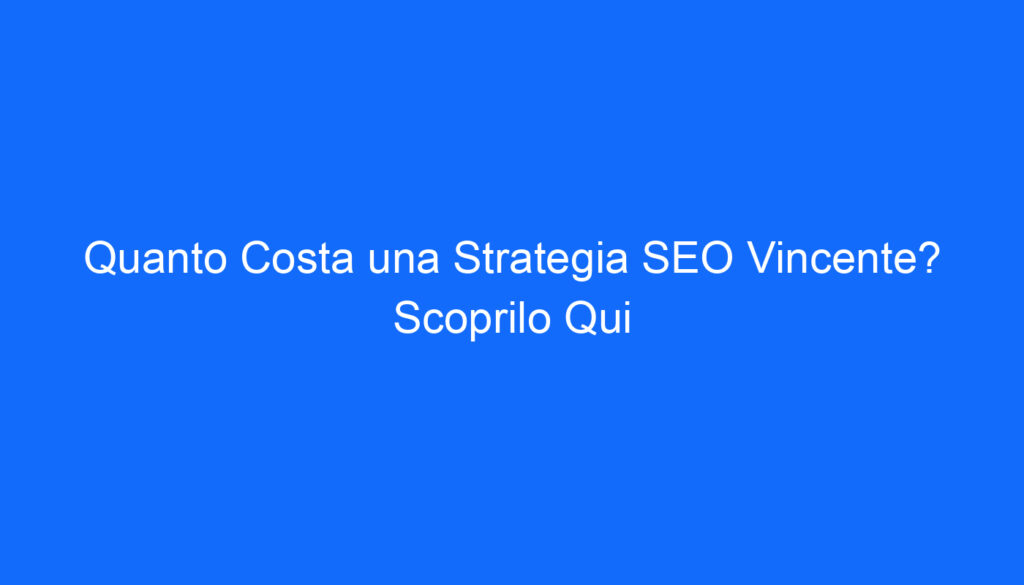quanto costa una strategia seo vincente scoprilo qui