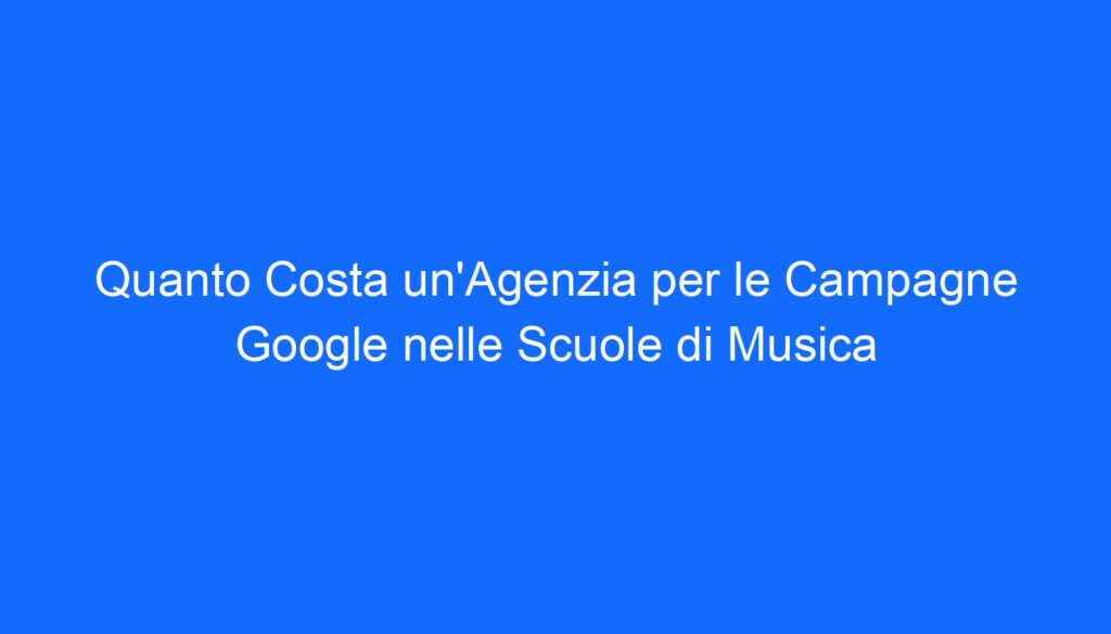 Quanto Costa un'Agenzia per le Campagne Google nelle Scuole di Musica