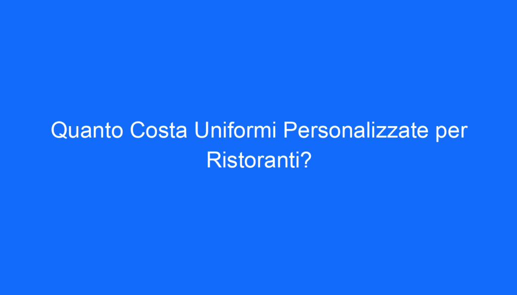 Quanto Costa Uniformi Personalizzate per Ristoranti?