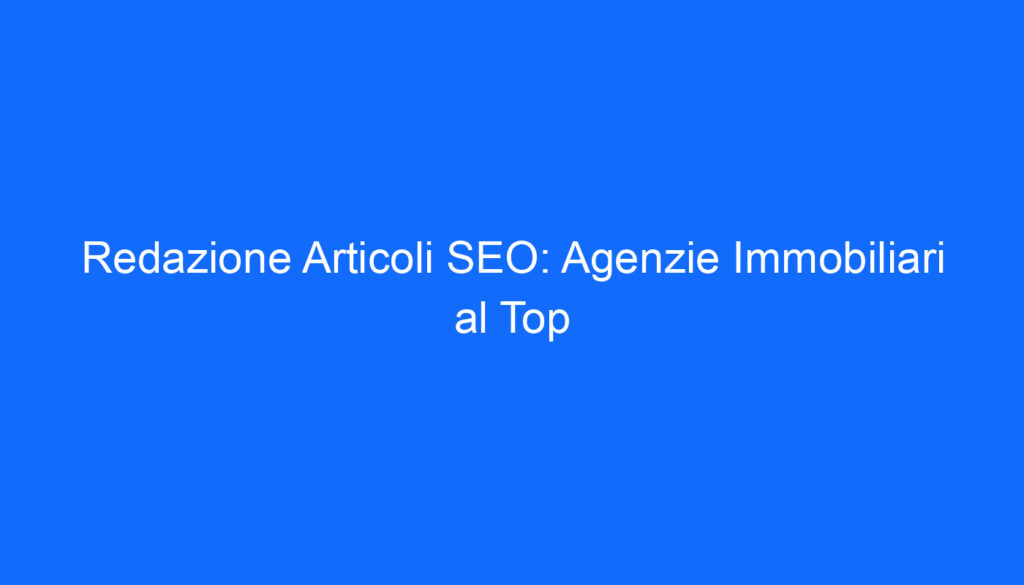 redazione articoli seo agenzie immobiliari al top