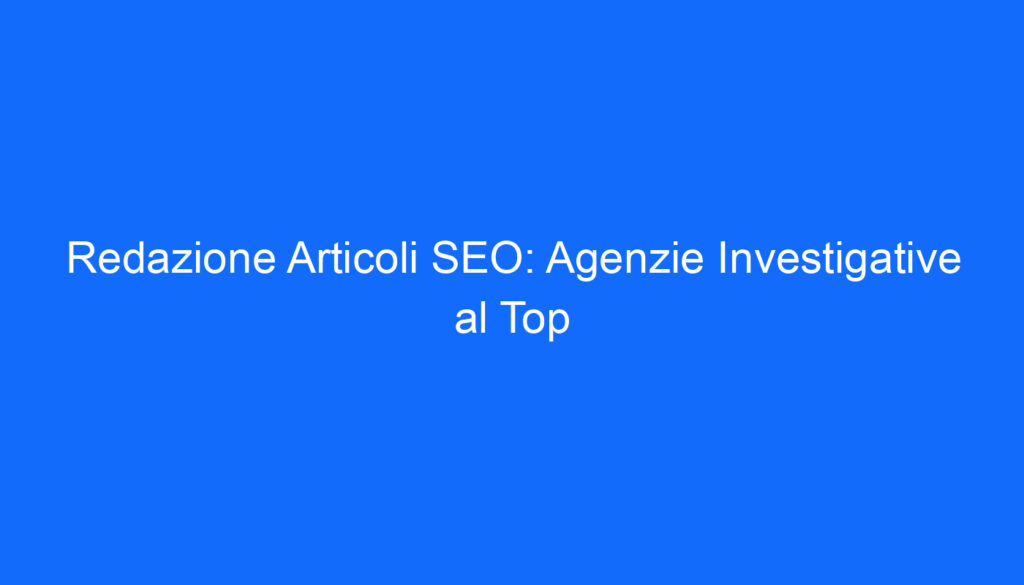 redazione articoli seo agenzie investigative al top