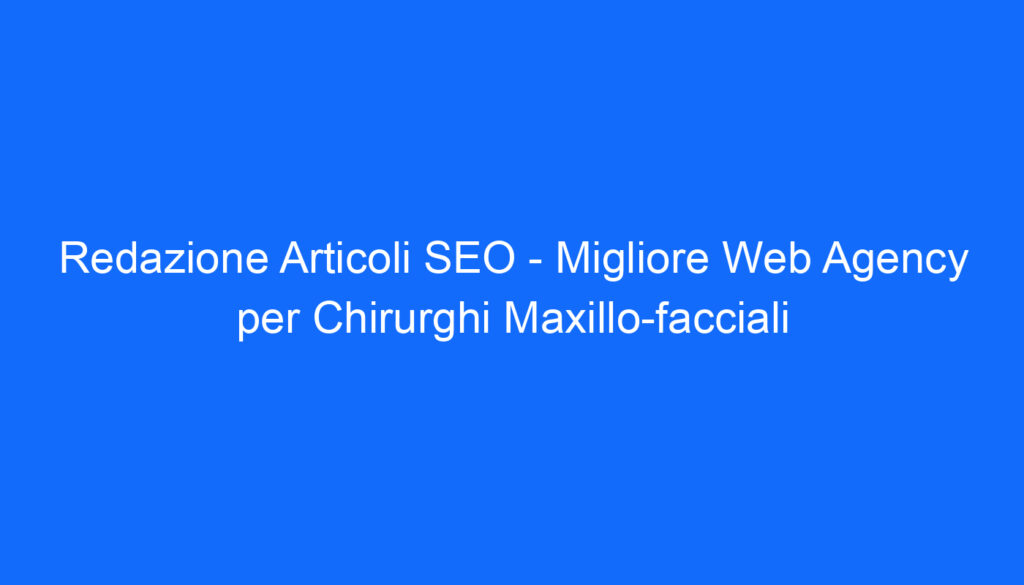 Redazione Articoli SEO Migliore Web Agency per Chirurghi Maxillo facciali