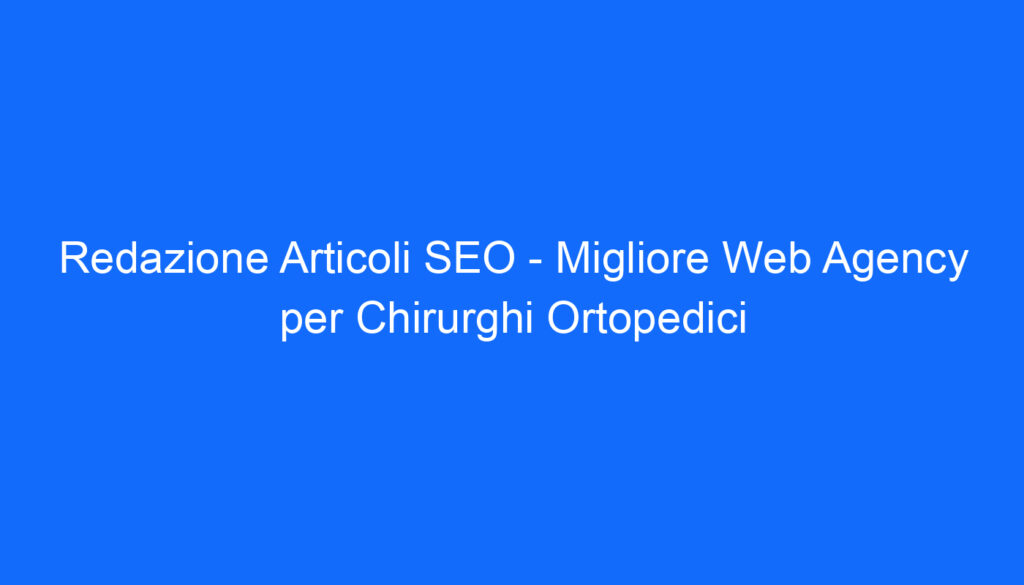 redazione articoli seo migliore web agency per chirurghi ortopedici