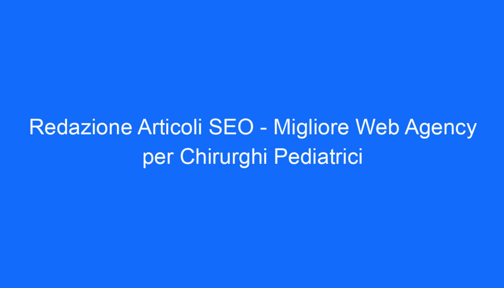 Redazione Articoli SEO   Migliore Web Agency per Chirurghi Pediatrici