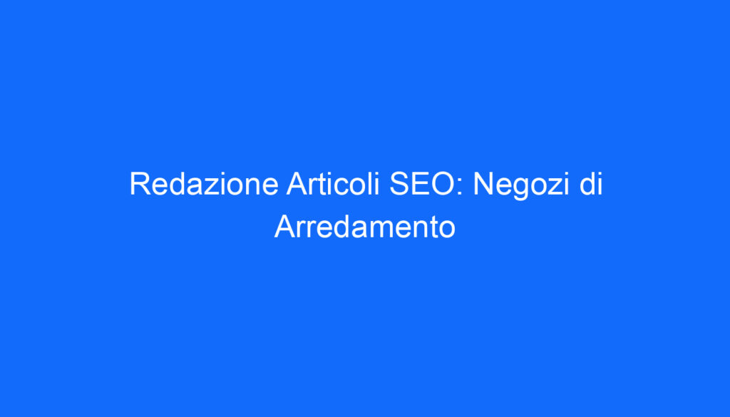 Redazione Articoli SEO: Negozi di Arredamento