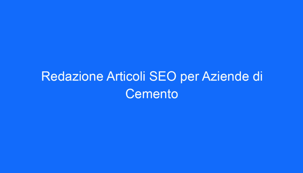 Redazione Articoli SEO per Aziende di Cemento
