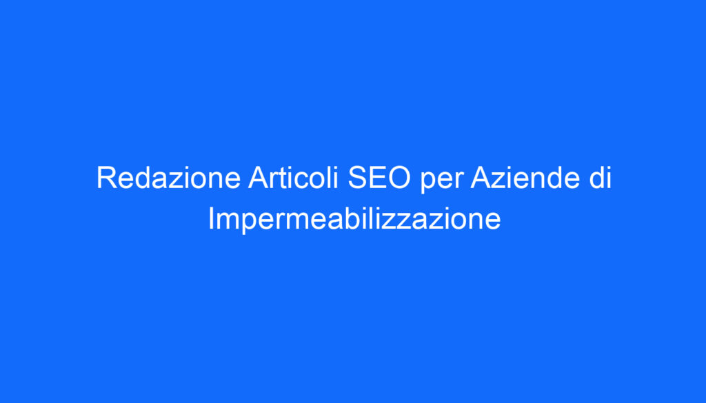 Redazione Articoli SEO per Aziende di Impermeabilizzazione