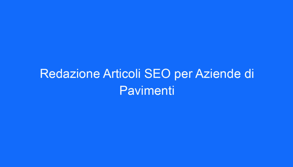 Redazione Articoli SEO per Aziende di Pavimenti