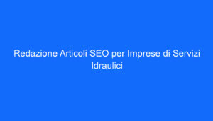 Redazione Articoli SEO per Imprese di Servizi Idraulici