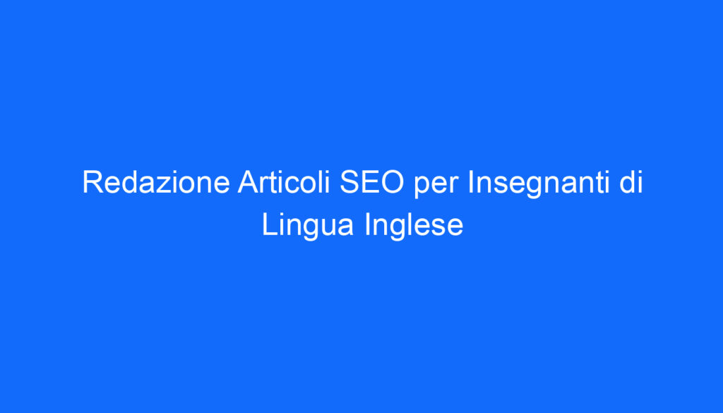 Redazione Articoli SEO per Insegnanti di Lingua Inglese
