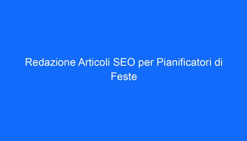 Redazione Articoli SEO per Pianificatori di Feste