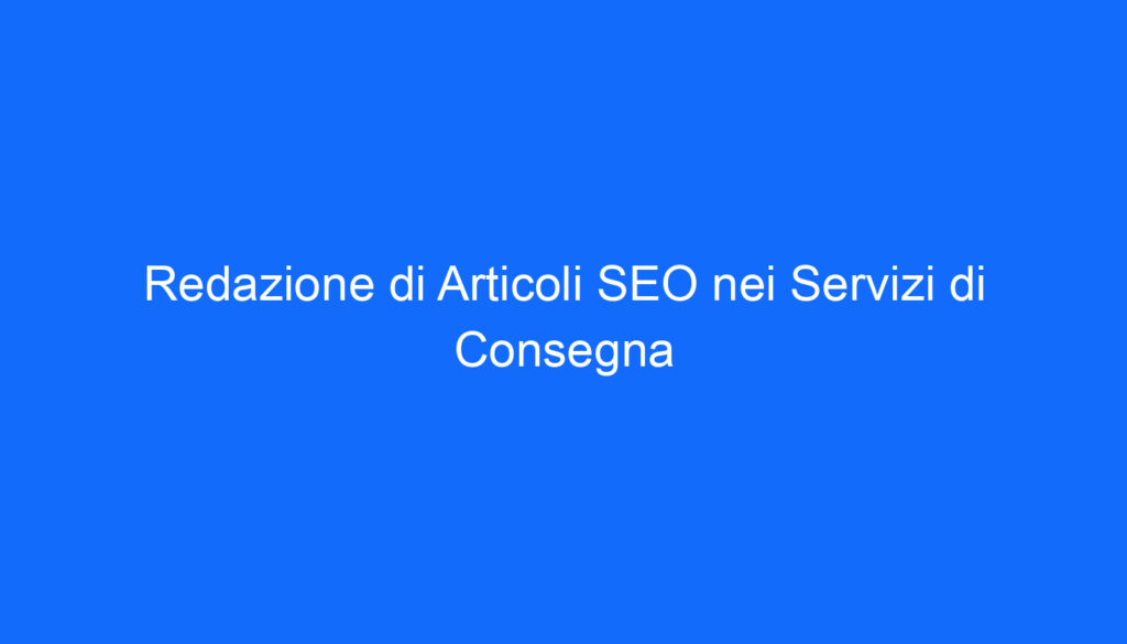 Redazione di Articoli SEO nei Servizi di Consegna