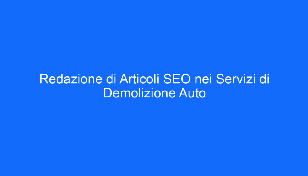Redazione di Articoli SEO nei Servizi di Demolizione Auto