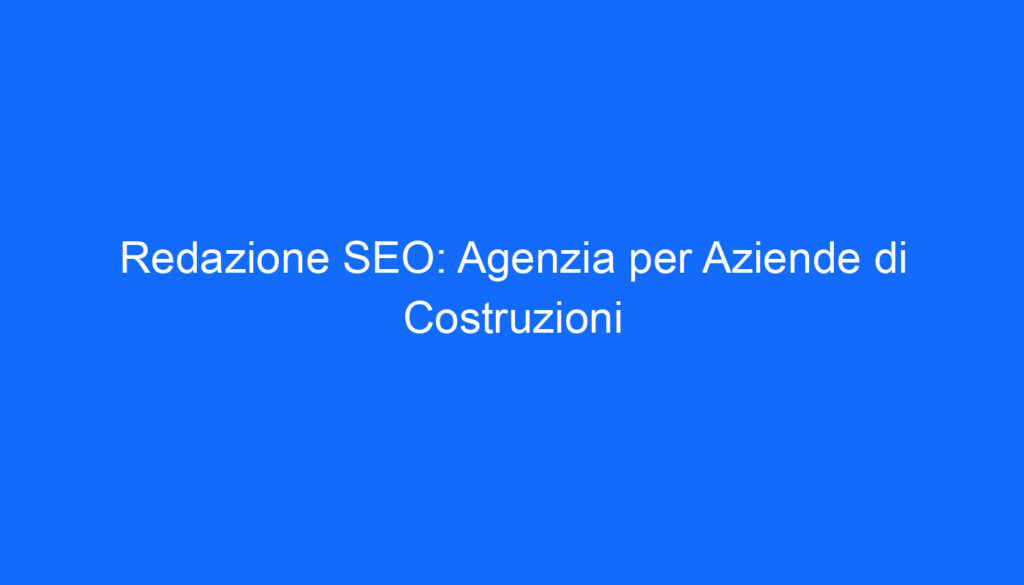 Redazione SEO: Agenzia per Aziende di Costruzioni